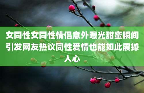 女同性女同性情侣意外曝光甜蜜瞬间引发网友热议同性爱情也能如此震撼人心