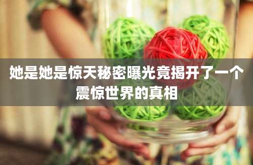 她是她是惊天秘密曝光竟揭开了一个震惊世界的真相