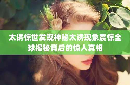 太诱惊世发现神秘太诱现象震惊全球揭秘背后的惊人真相