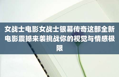 女战士电影女战士银幕传奇这部全新电影震撼来袭挑战你的视觉与情感极限