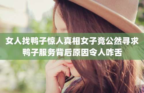 女人找鸭子惊人真相女子竟公然寻求鸭子服务背后原因令人咋舌