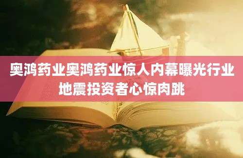 奥鸿药业奥鸿药业惊人内幕曝光行业地震投资者心惊肉跳