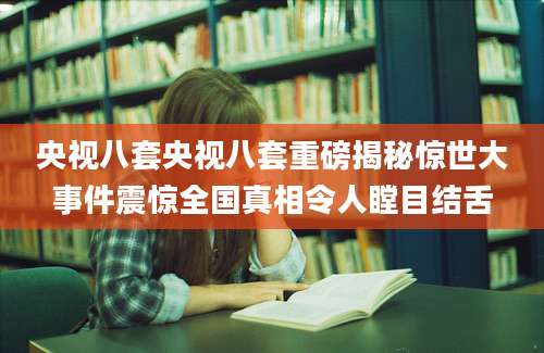 央视八套央视八套重磅揭秘惊世大事件震惊全国真相令人瞠目结舌