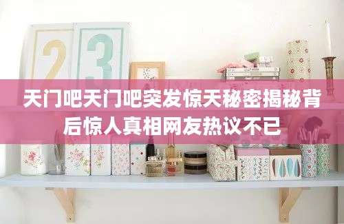 天门吧天门吧突发惊天秘密揭秘背后惊人真相网友热议不已