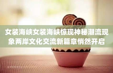 女装海峡女装海峡惊现神秘潮流现象两岸文化交流新篇章悄然开启