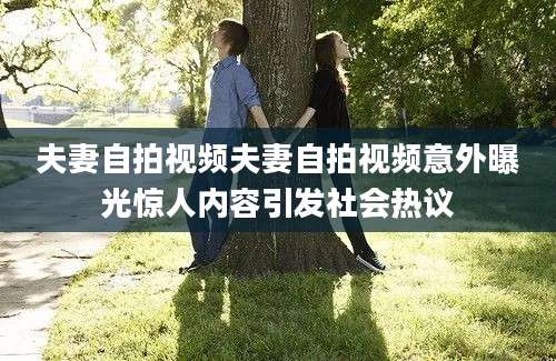 夫妻自拍视频夫妻自拍视频意外曝光惊人内容引发社会热议