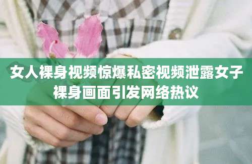 女人裸身视频惊爆私密视频泄露女子裸身画面引发网络热议