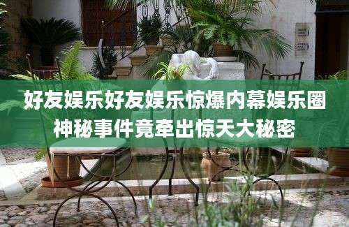 好友娱乐好友娱乐惊爆内幕娱乐圈神秘事件竟牵出惊天大秘密