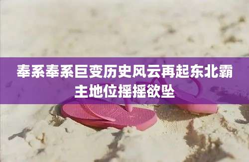 奉系奉系巨变历史风云再起东北霸主地位摇摇欲坠