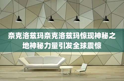 奈克洛兹玛奈克洛兹玛惊现神秘之地神秘力量引发全球震惊