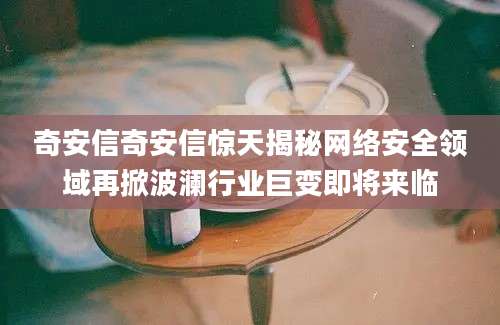奇安信奇安信惊天揭秘网络安全领域再掀波澜行业巨变即将来临