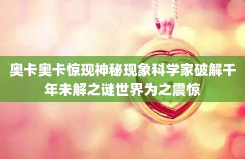 奥卡奥卡惊现神秘现象科学家破解千年未解之谜世界为之震惊