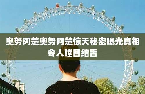 奥努阿楚奥努阿楚惊天秘密曝光真相令人瞠目结舌