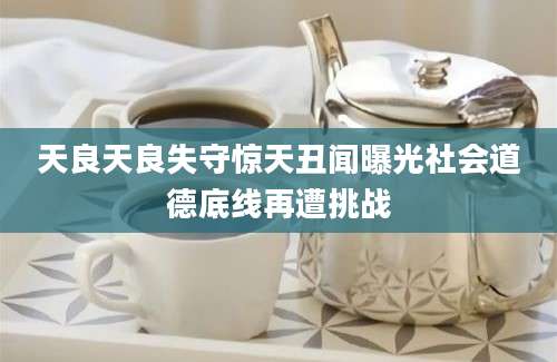天良天良失守惊天丑闻曝光社会道德底线再遭挑战