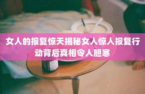 女人的报复惊天揭秘女人惊人报复行动背后真相令人胆寒